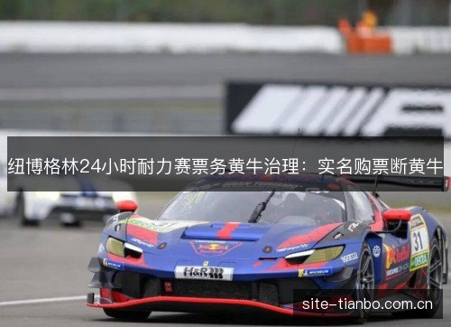 纽博格林24小时耐力赛票务黄牛治理：实名购票断黄牛